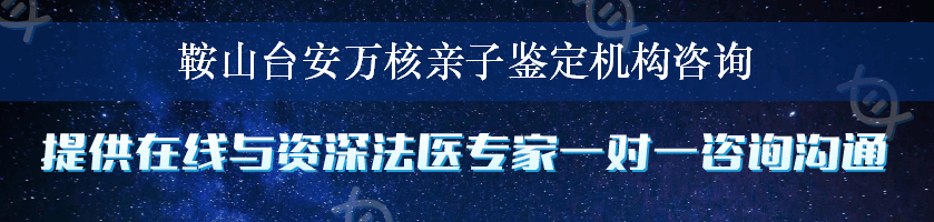 鞍山台安万核亲子鉴定机构咨询